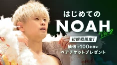 【はじめてのNOAH キャンペーン第2弾】初観戦の方限定！抽選で合計100名様を両国国技館大会にご招待