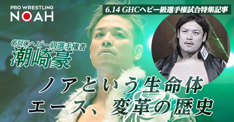 【6.14 GHCヘビー級選手権試合特集記事】GHCヘビー級選手権者・潮崎豪 ～ノアという生命体～ エース、変革の歴史